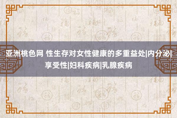 亚洲桃色网 性生存对女性健康的多重益处|内分泌|享受性|妇科疾病|乳腺疾病