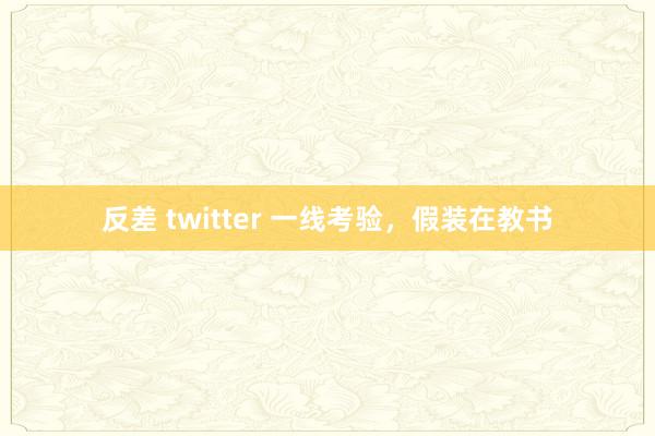 反差 twitter 一线考验，假装在教书