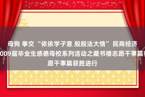 母狗 拳交 “依依学子意 殷殷法大情” 民商经济法学院2009届毕业生感德母校系列活动之藏书楼志愿干事篇获胜进行