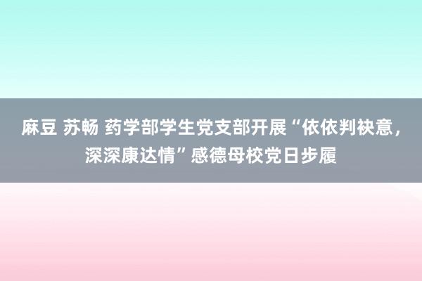麻豆 苏畅 药学部学生党支部开展“依依判袂意，深深康达情”感德母校党日步履