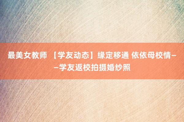 最美女教师 【学友动态】缘定移通 依依母校情——学友返校拍摄婚纱照