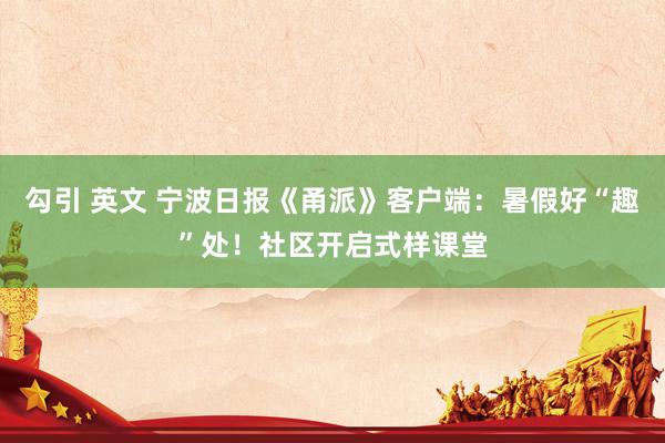 勾引 英文 宁波日报《甬派》客户端：暑假好“趣”处！社区开启式样课堂