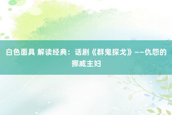 白色面具 解读经典：话剧《群鬼探戈》——仇怨的挪威主妇