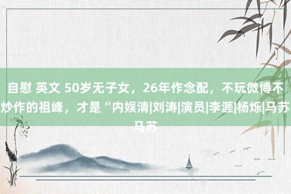 自慰 英文 50岁无子女，26年作念配，不玩微博不炒作的祖峰，才是“内娱清|刘涛|演员|李涯|杨烁|马苏