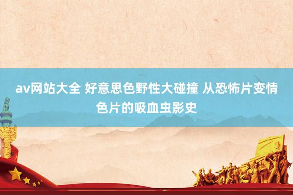 av网站大全 好意思色野性大碰撞 从恐怖片变情色片的吸血虫影史