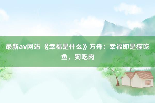 最新av网站 《幸福是什么》方舟：幸福即是猫吃鱼，狗吃肉