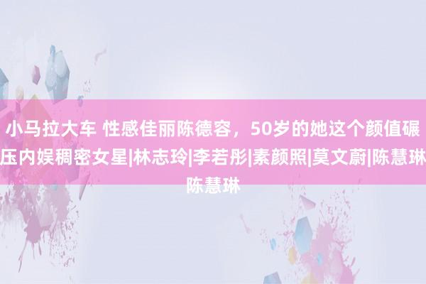 小马拉大车 性感佳丽陈德容，50岁的她这个颜值碾压内娱稠密女星|林志玲|李若彤|素颜照|莫文蔚|陈慧琳