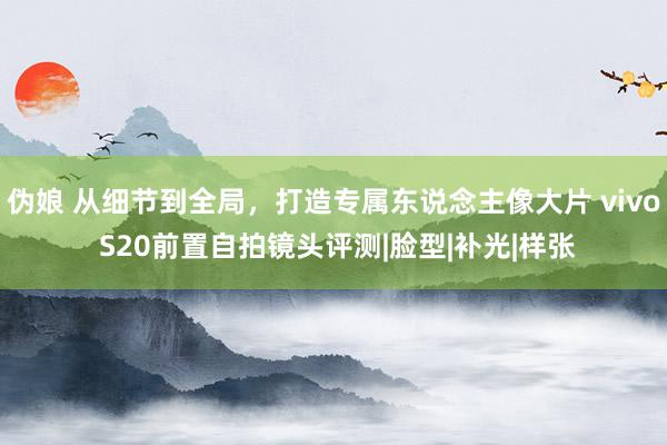 伪娘 从细节到全局，打造专属东说念主像大片 vivo S20前置自拍镜头评测|脸型|补光|样张