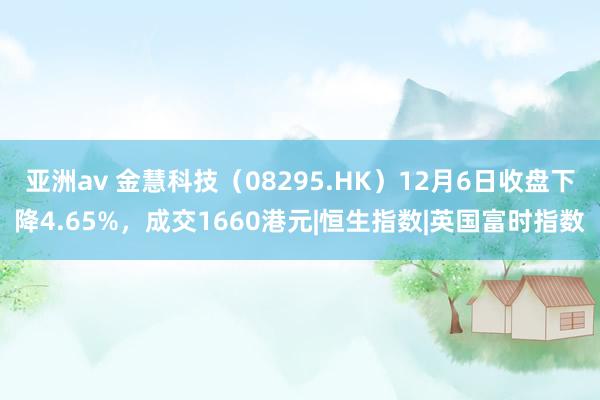 亚洲av 金慧科技（08295.HK）12月6日收盘下降4.65%，成交1660港元|恒生指数|英国富时指数
