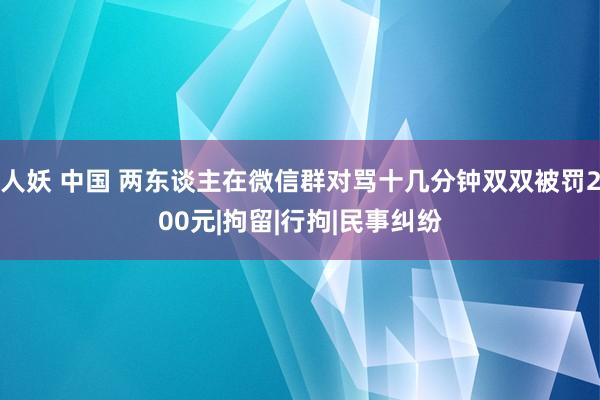 人妖 中国 两东谈主在微信群对骂十几分钟双双被罚200元|拘留|行拘|民事纠纷