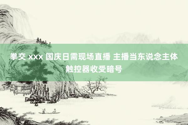 拳交 xxx 国庆日需现场直播 主播当东说念主体触控器收受暗号