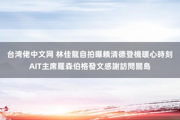 台湾佬中文网 林佳龍自拍曝賴清德登機暖心時刻　AIT主席羅森伯格發文感謝訪問關島