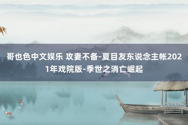 哥也色中文娱乐 攻妻不备-夏目友东说念主帐2021年戏院版-季世之消亡崛起