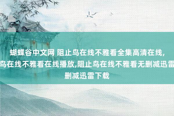 蝴蝶谷中文网 阻止鸟在线不雅看全集高清在线，阻止鸟在线不雅看在线播放，阻止鸟在线不雅看无删减迅雷下载