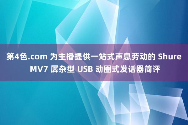 第4色.com 为主播提供一站式声息劳动的 Shure MV7 羼杂型 USB 动圈式发话器简评