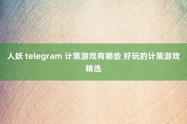 人妖 telegram 计策游戏有哪些 好玩的计策游戏精选