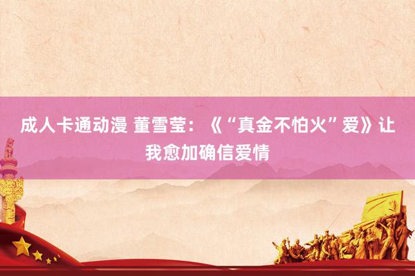 成人卡通动漫 董雪莹：《“真金不怕火”爱》让我愈加确信爱情