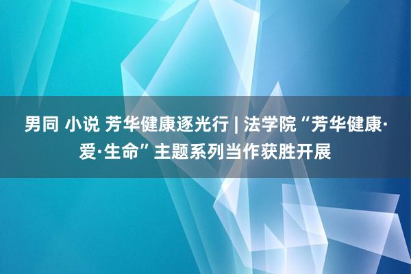男同 小说 芳华健康逐光行 | 法学院“芳华健康·爱·生命”主题系列当作获胜开展