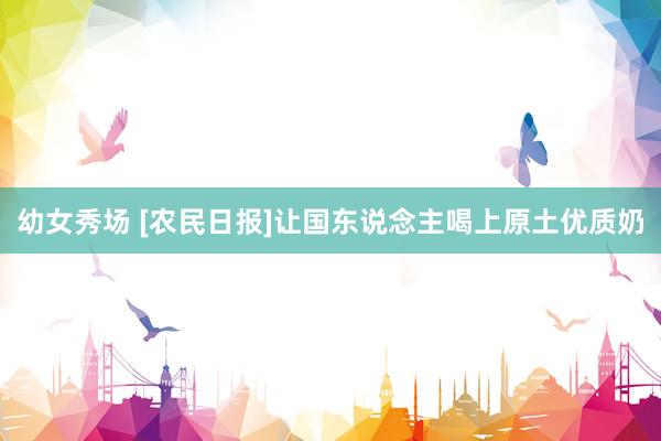 幼女秀场 [农民日报]让国东说念主喝上原土优质奶