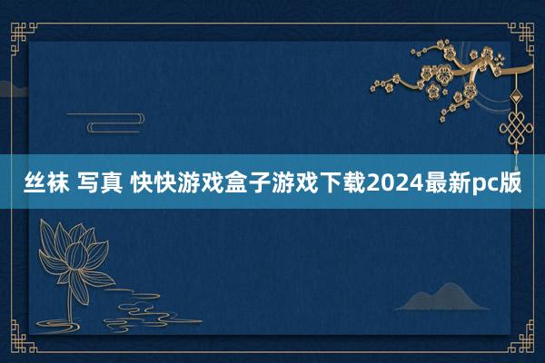 丝袜 写真 快快游戏盒子游戏下载2024最新pc版