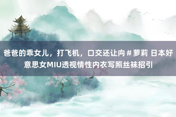 爸爸的乖女儿，打飞机，口交还让禸＃萝莉 日本好意思女MIU透视情性内衣写照丝袜招引
