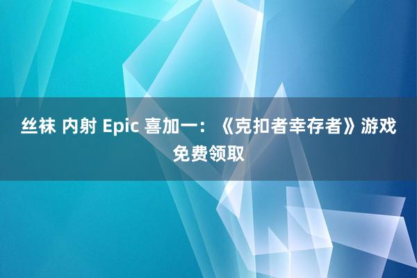 丝袜 内射 Epic 喜加一：《克扣者幸存者》游戏免费领取