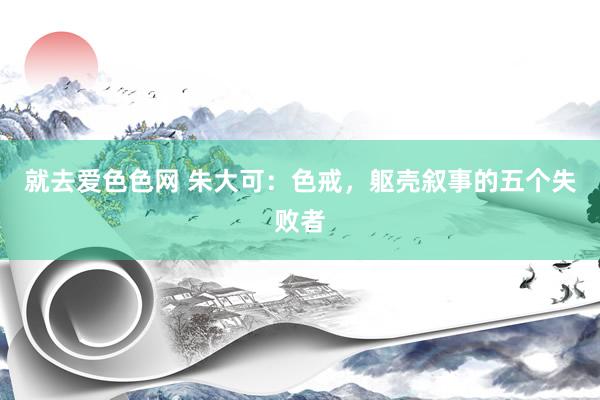 就去爱色色网 朱大可：色戒，躯壳叙事的五个失败者