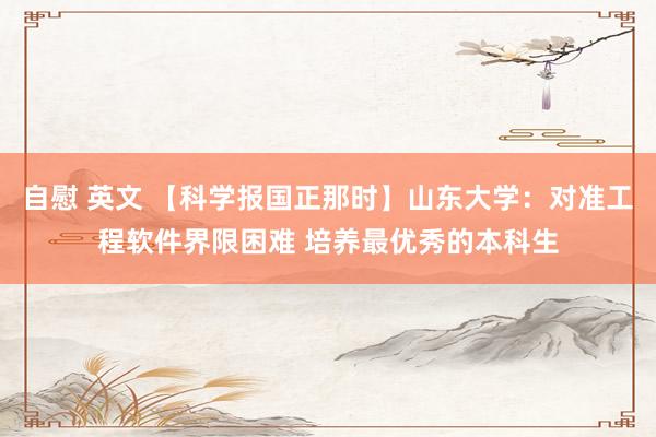 自慰 英文 【科学报国正那时】山东大学：对准工程软件界限困难 培养最优秀的本科生