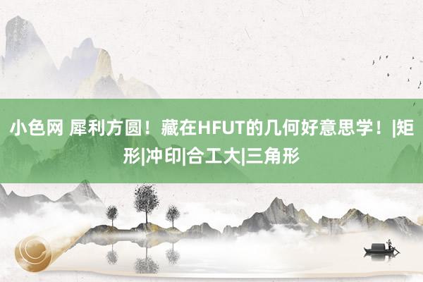 小色网 犀利方圆！藏在HFUT的几何好意思学！|矩形|冲印|合工大|三角形