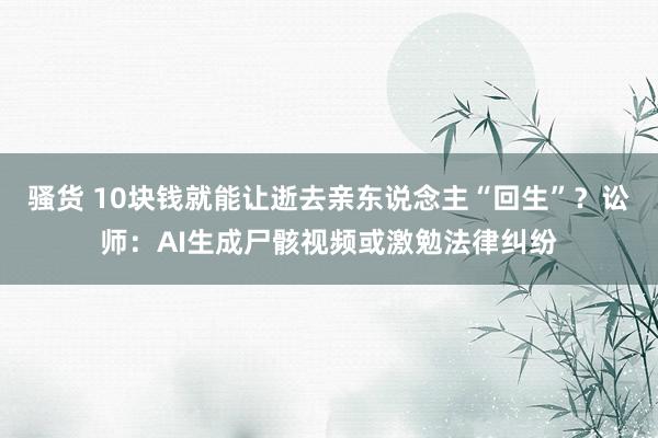 骚货 10块钱就能让逝去亲东说念主“回生”？讼师：AI生成尸骸视频或激勉法律纠纷