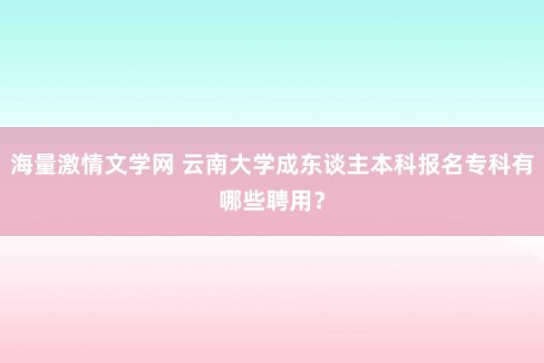 海量激情文学网 云南大学成东谈主本科报名专科有哪些聘用？
