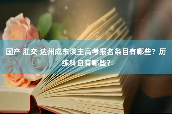 国产 肛交 达州成东谈主高考报名条目有哪些？历练科目有哪些？
