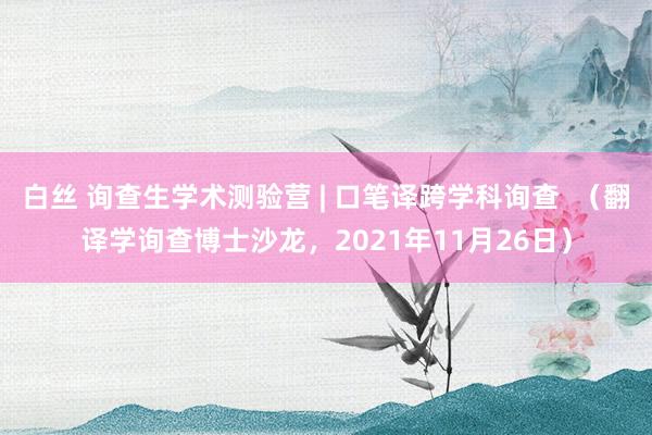 白丝 询查生学术测验营 | 口笔译跨学科询查  （翻译学询查博士沙龙，2021年11月26日）