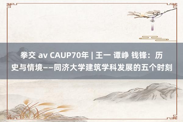 拳交 av CAUP70年 | 王一 谭峥 钱锋：历史与情境——同济大学建筑学科发展的五个时刻