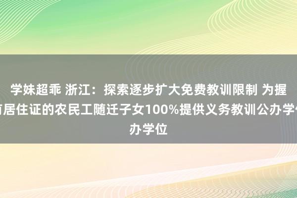 学妹超乖 浙江：探索逐步扩大免费教训限制 为握有居住证的农民工随迁子女100%提供义务教训公办学位