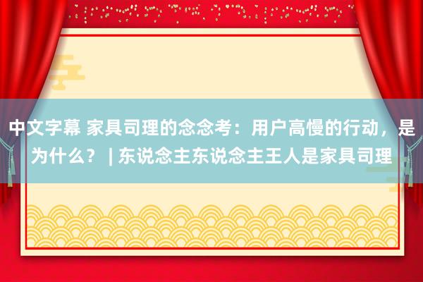 中文字幕 家具司理的念念考：用户高慢的行动，是为什么？ | 东说念主东说念主王人是家具司理