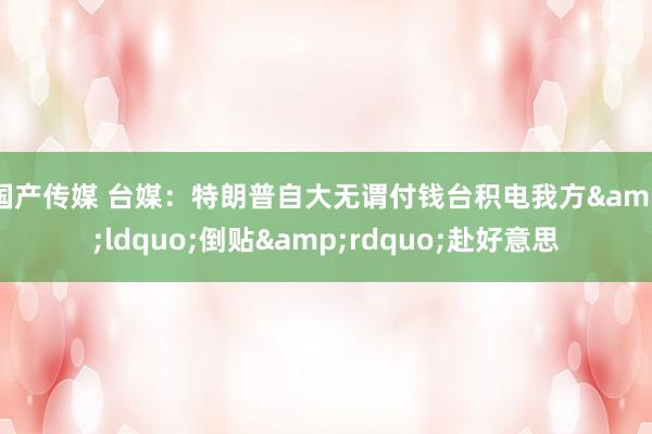 国产传媒 台媒：特朗普自大无谓付钱台积电我方&ldquo;倒贴&rdquo;赴好意思