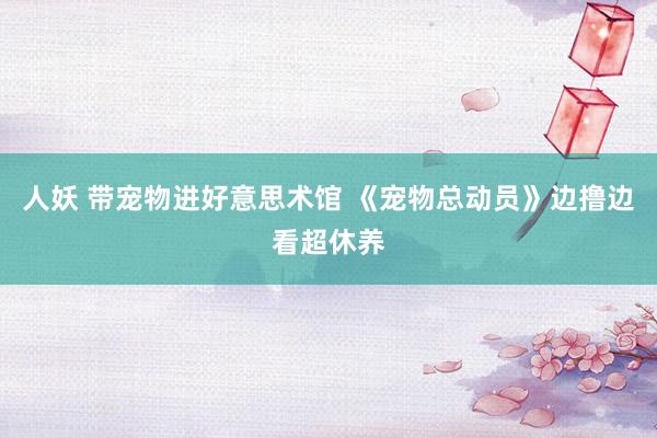 人妖 带宠物进好意思术馆 《宠物总动员》边撸边看超休养