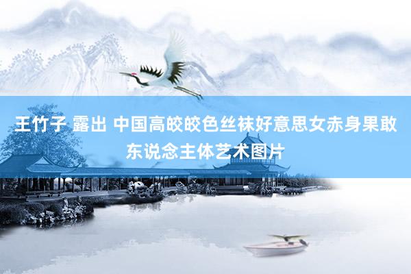 王竹子 露出 中国高皎皎色丝袜好意思女赤身果敢东说念主体艺术图片