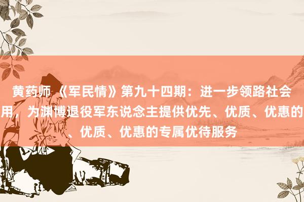 黄药师 《军民情》第九十四期：进一步领路社会组织的积极作用，为渊博退役军东说念主提供优先、优质、优惠的专属优待服务