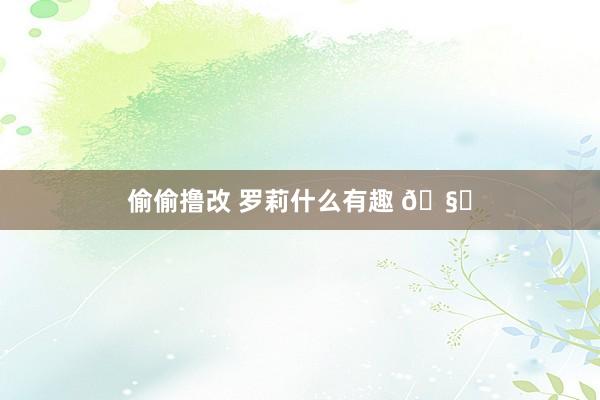 偷偷撸改 罗莉什么有趣 🧐