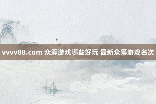 vvvv88.com 众筹游戏哪些好玩 最新众筹游戏名次