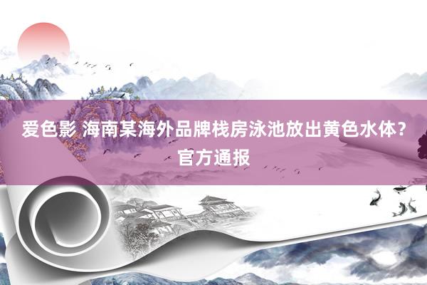 爱色影 海南某海外品牌栈房泳池放出黄色水体？官方通报