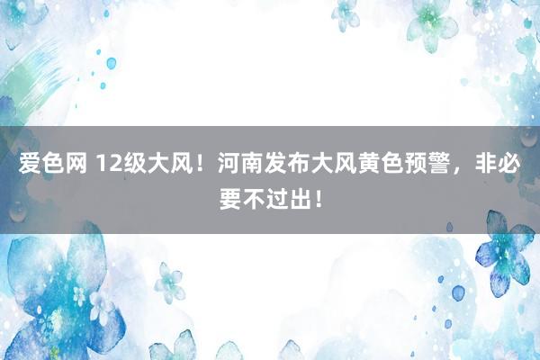 爱色网 12级大风！河南发布大风黄色预警，非必要不过出！