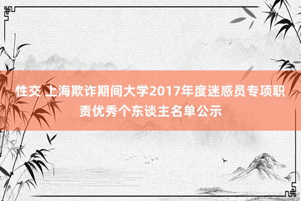性交 上海欺诈期间大学2017年度迷惑员专项职责优秀个东谈主名单公示