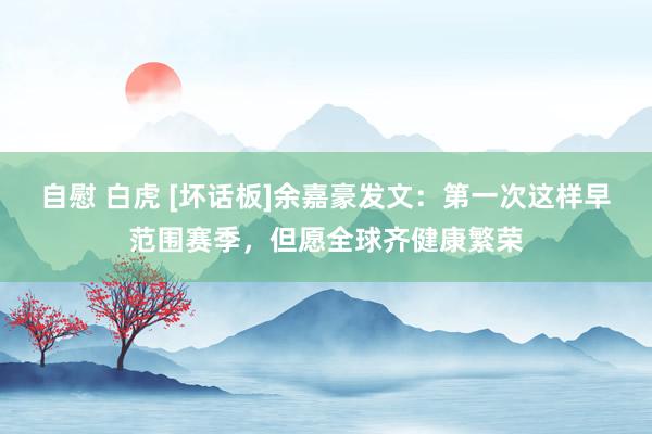 自慰 白虎 [坏话板]余嘉豪发文：第一次这样早范围赛季，但愿全球齐健康繁荣