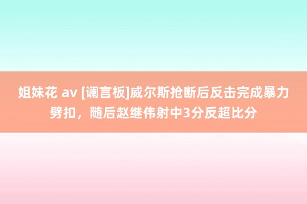 姐妹花 av [谰言板]威尔斯抢断后反击完成暴力劈扣，随后赵继伟射中3分反超比分