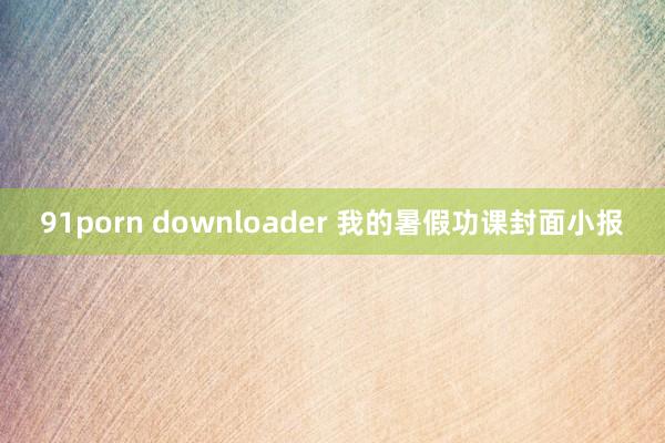 91porn downloader 我的暑假功课封面小报