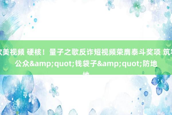 欧美视频 硬核！量子之歌反诈短视频荣膺泰斗奖项 筑牢公众&quot;钱袋子&quot;防地