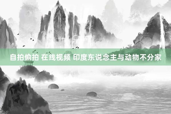 自拍偷拍 在线视频 印度东说念主与动物不分家